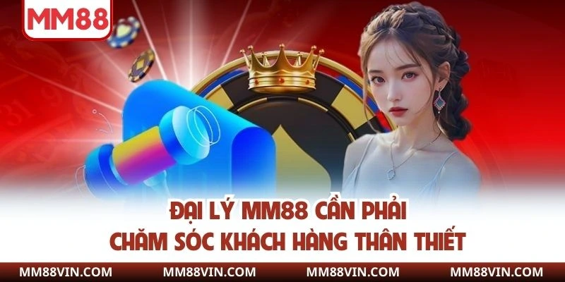 Đại lý MM88 cần phải chăm sóc khách hàng thân thiết